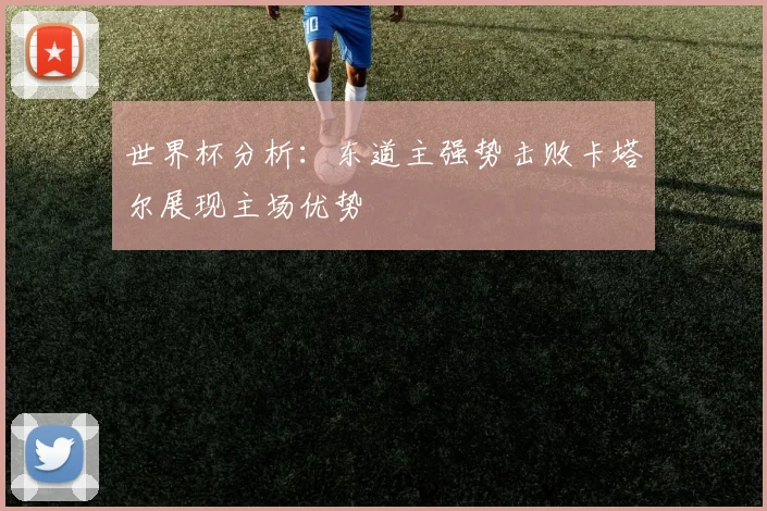 世界杯分析：东道主强势击败卡塔尔展现主场优势