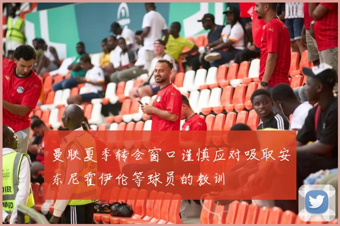 曼联夏季转会窗口谨慎应对吸取安东尼霍伊伦等球员的教训