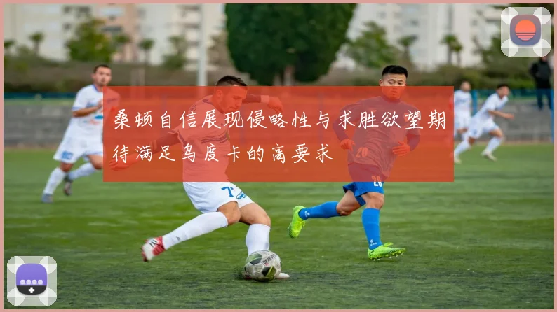 桑顿自信展现侵略性与求胜欲望期待满足乌度卡的高要求