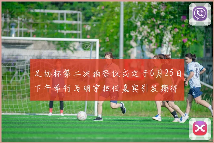 足协杯第二次抽签仪式定于6月25日下午举行马明宇担任嘉宾引发期待