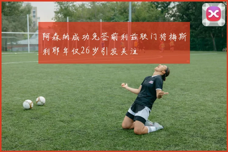 阿森纳成功免签前利兹联门将梅斯利耶年仅26岁引发关注