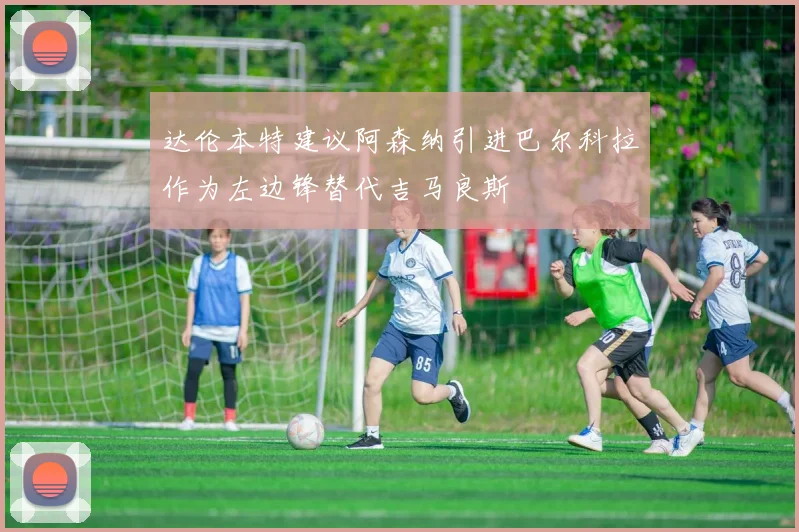 达伦本特建议阿森纳引进巴尔科拉作为左边锋替代吉马良斯