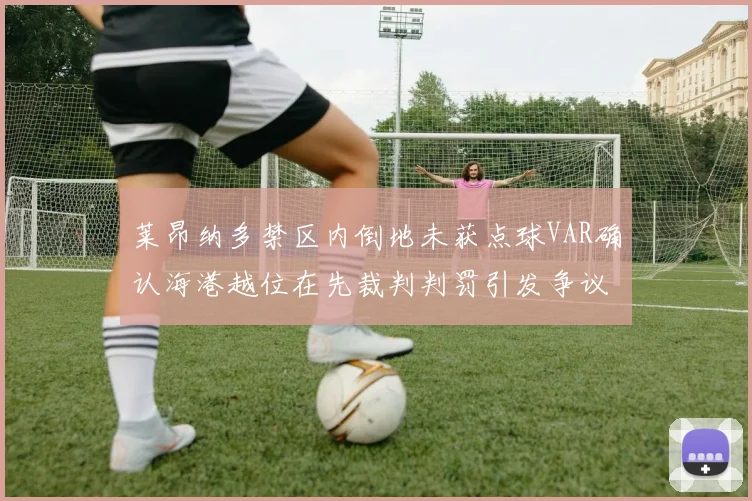 莱昂纳多禁区内倒地未获点球VAR确认海港越位在先裁判判罚引发争议