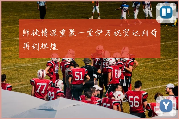 师徒情深重聚一堂伊万祝贺达利奇再创辉煌