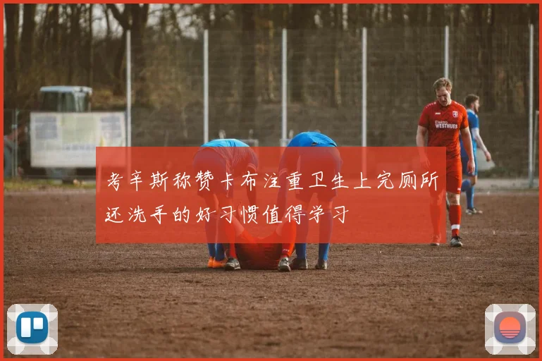 考辛斯称赞卡布注重卫生上完厕所还洗手的好习惯值得学习
